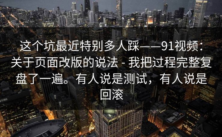 这个坑最近特别多人踩——91视频：关于页面改版的说法 - 我把过程完整复盘了一遍。有人说是测试，有人说是回滚