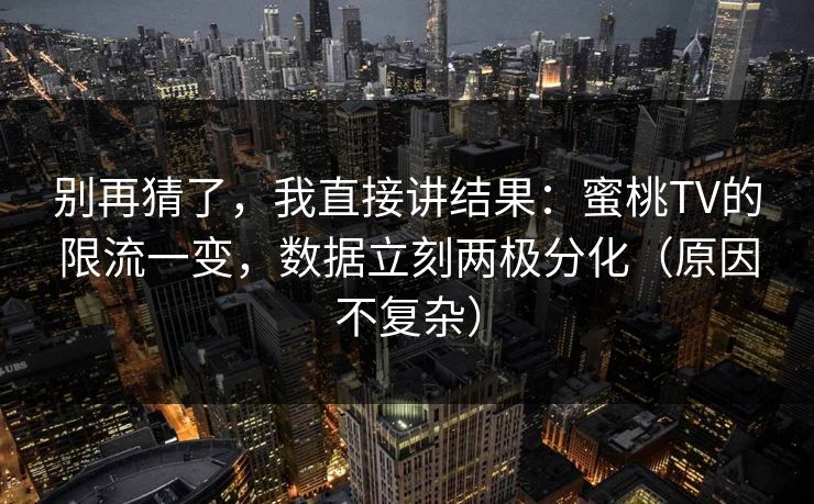 别再猜了，我直接讲结果：蜜桃TV的限流一变，数据立刻两极分化（原因不复杂）