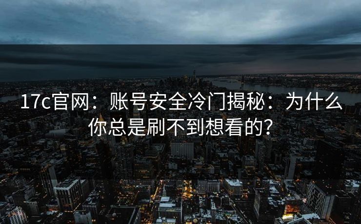 17c官网：账号安全冷门揭秘：为什么你总是刷不到想看的？