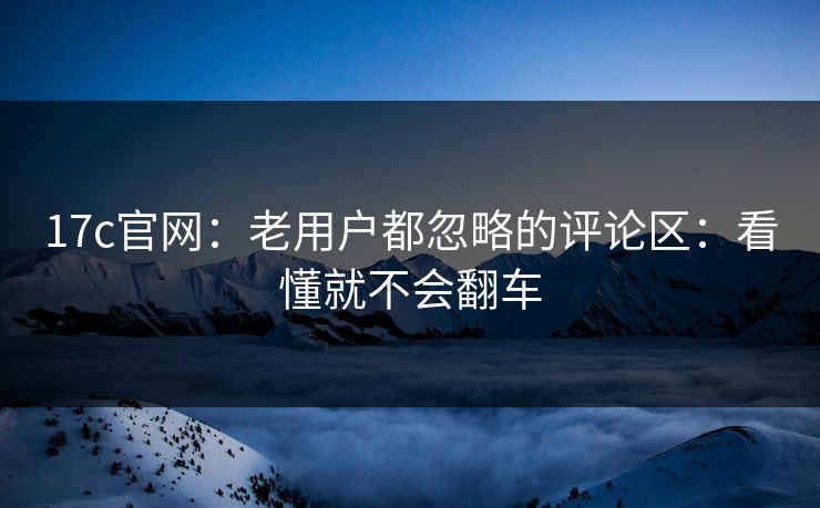 17c官网：老用户都忽略的评论区：看懂就不会翻车