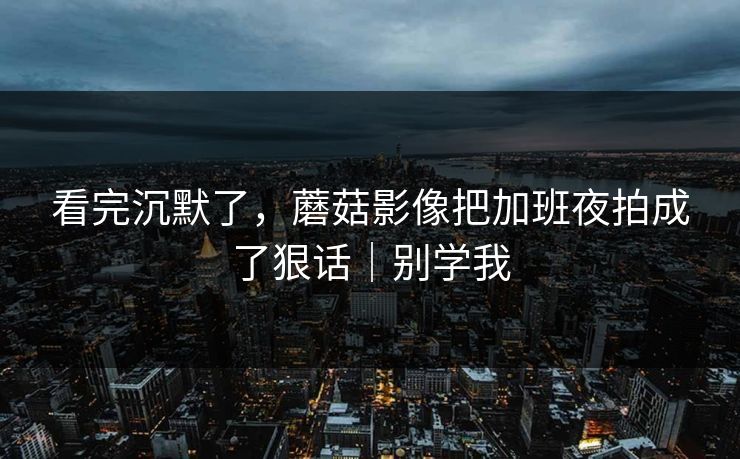 看完沉默了，蘑菇影像把加班夜拍成了狠话｜别学我