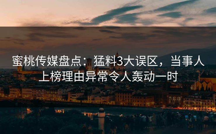 蜜桃传媒盘点：猛料3大误区，当事人上榜理由异常令人轰动一时