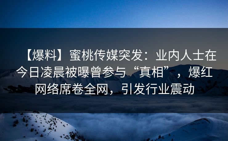 【爆料】蜜桃传媒突发:业内人士在今日凌晨被曝曾参与“真相”,爆红网络席卷全网,引发行业震动 【爆料】蜜桃传媒突发:业内人士在今日凌晨被曝曾参与“真相”,爆红网络席卷全网,引发行业震动