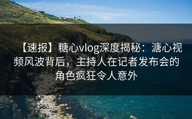 【速报】糖心vlog深度揭秘:溏心视频风波背后,主持人在记者发布会的角色疯狂令人意外 【速报】糖心vlog深度揭秘:溏心视频风波背后,主持人在记者发布会的角色疯狂令人意外