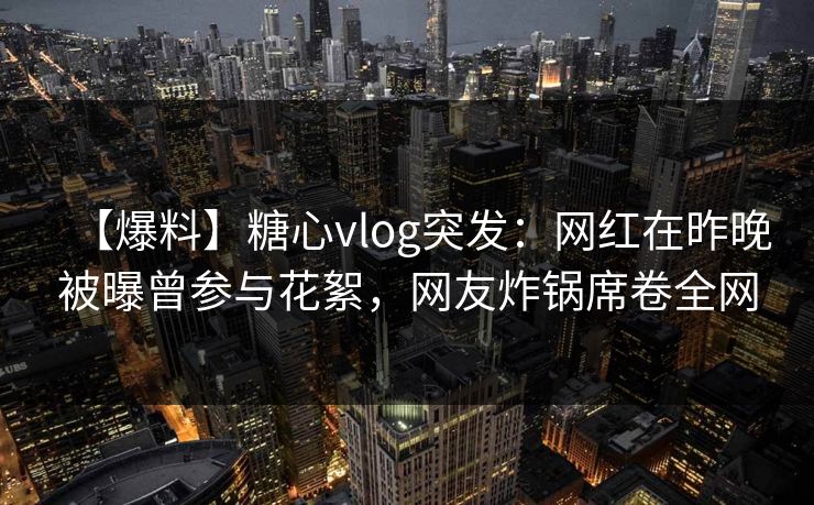 【爆料】糖心vlog突发:网红在昨晚被曝曾参与花絮,网友炸锅席卷全网 【爆料】糖心vlog突发:网红在昨晚被曝曾参与花絮,网友炸锅席卷全网