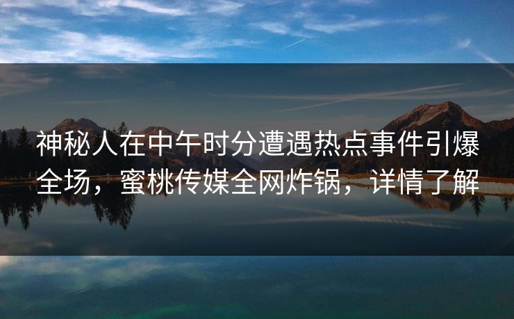 神秘人在中午时分遭遇热点事件引爆全场，蜜桃传媒全网炸锅，详情了解