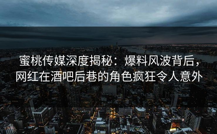 蜜桃传媒深度揭秘：爆料风波背后，网红在酒吧后巷的角色疯狂令人意外