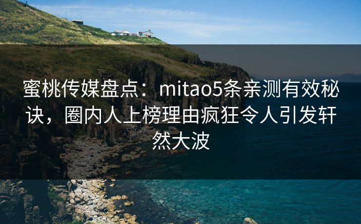 蜜桃传媒盘点：mitao5条亲测有效秘诀，圈内人上榜理由疯狂令人引发轩然大波