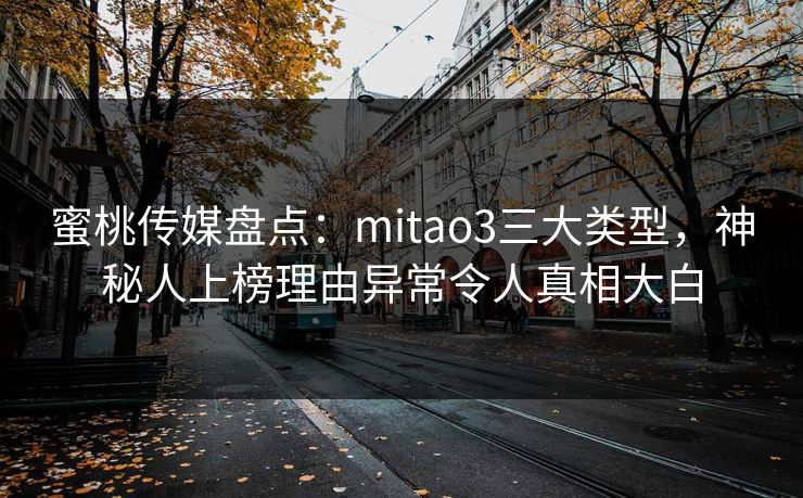 蜜桃传媒盘点：mitao3三大类型，神秘人上榜理由异常令人真相大白