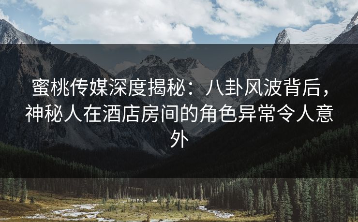 蜜桃传媒深度揭秘：八卦风波背后，神秘人在酒店房间的角色异常令人意外
