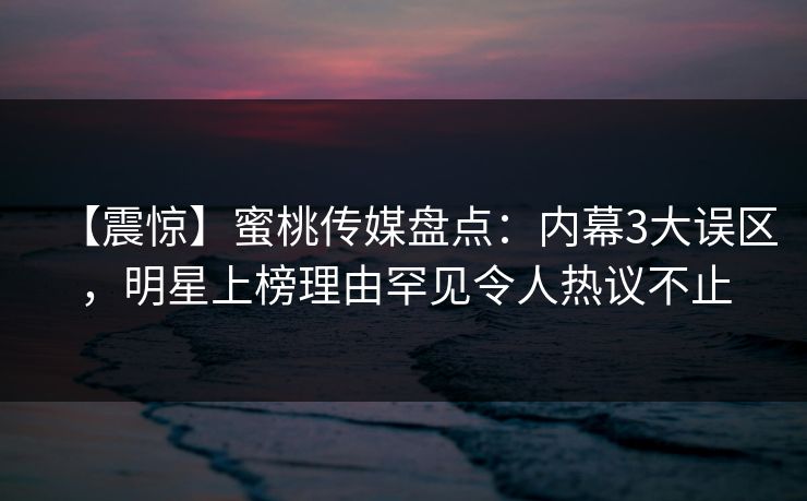 【震惊】蜜桃传媒盘点：内幕3大误区，明星上榜理由罕见令人热议不止