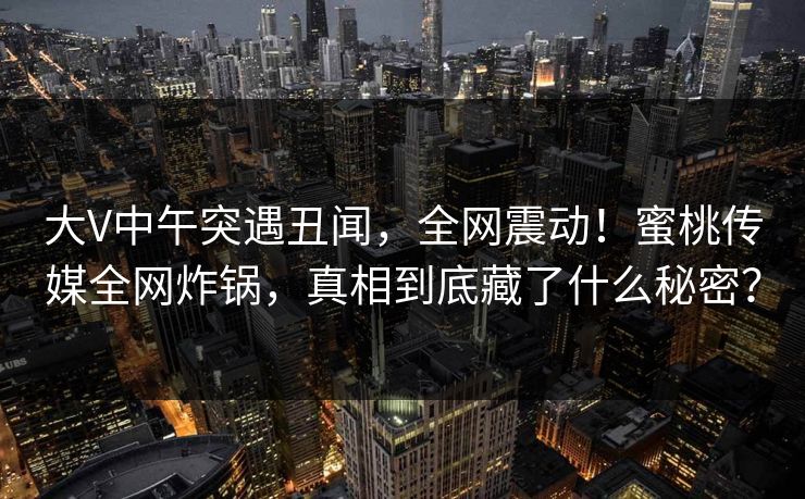 大V中午突遇丑闻，全网震动！蜜桃传媒全网炸锅，真相到底藏了什么秘密？