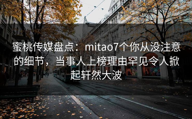 蜜桃传媒盘点：mitao7个你从没注意的细节，当事人上榜理由罕见令人掀起轩然大波