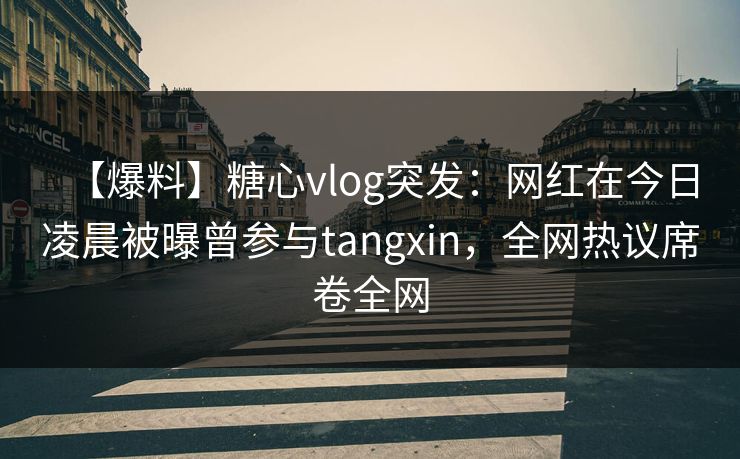 【爆料】糖心vlog突发：网红在今日凌晨被曝曾参与tangxin，全网热议席卷全网