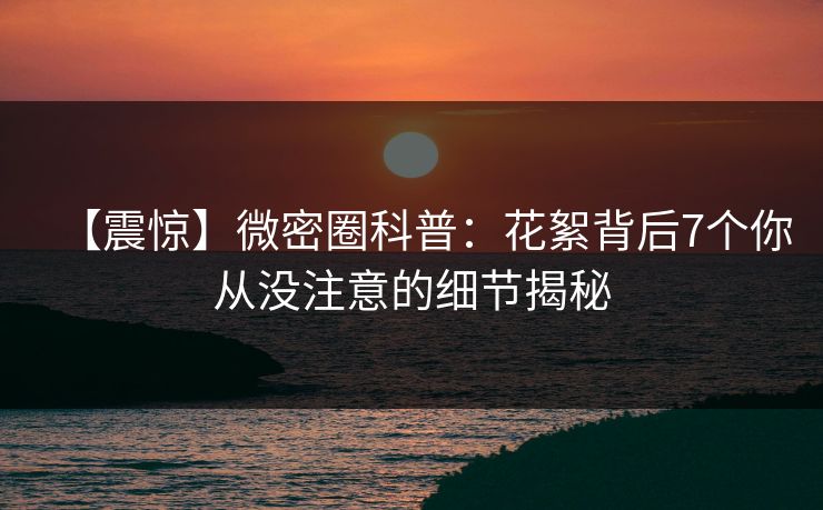 【震惊】微密圈科普：花絮背后7个你从没注意的细节揭秘