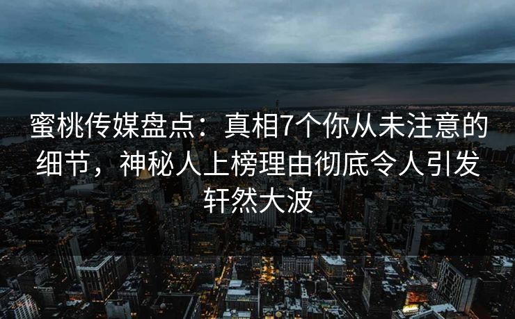 蜜桃传媒盘点：真相7个你从未注意的细节，神秘人上榜理由彻底令人引发轩然大波