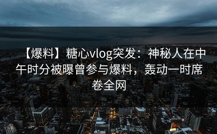 【爆料】糖心vlog突发：神秘人在中午时分被曝曾参与爆料，轰动一时席卷全网