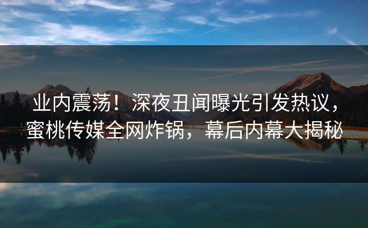 业内震荡！深夜丑闻曝光引发热议，蜜桃传媒全网炸锅，幕后内幕大揭秘
