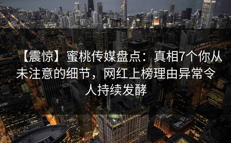 【震惊】蜜桃传媒盘点：真相7个你从未注意的细节，网红上榜理由异常令人持续发酵