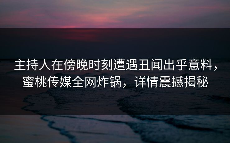 主持人在傍晚时刻遭遇丑闻出乎意料,蜜桃传媒全网炸锅,详情震撼揭秘 主持人在傍晚时刻遭遇丑闻出乎意料,蜜桃传媒全网炸锅,详情震撼揭秘