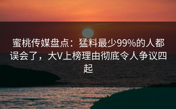 蜜桃传媒盘点：猛料最少99%的人都误会了，大V上榜理由彻底令人争议四起