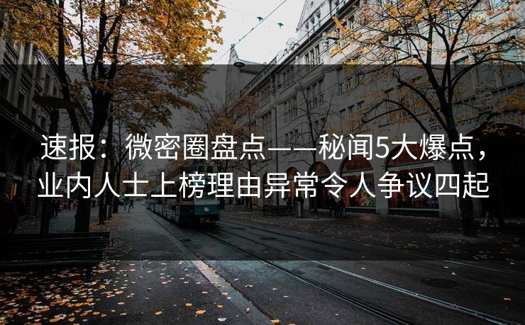 速报：微密圈盘点——秘闻5大爆点，业内人士上榜理由异常令人争议四起