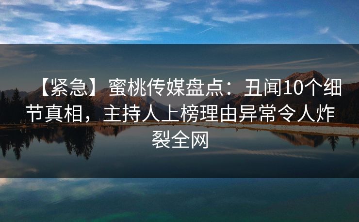 【紧急】蜜桃传媒盘点：丑闻10个细节真相，主持人上榜理由异常令人炸裂全网