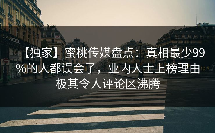 【独家】蜜桃传媒盘点：真相最少99%的人都误会了，业内人士上榜理由极其令人评论区沸腾