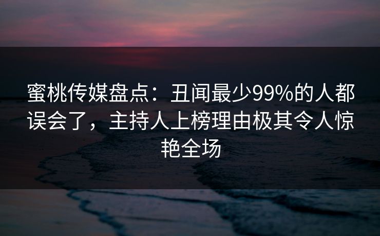 蜜桃传媒盘点：丑闻最少99%的人都误会了，主持人上榜理由极其令人惊艳全场