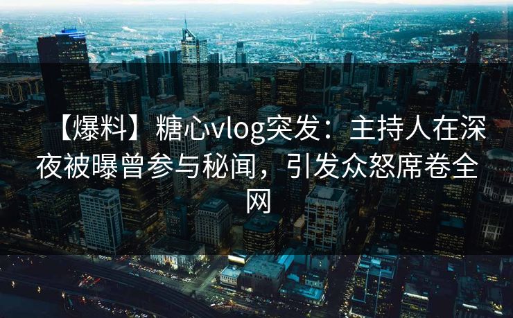 【爆料】糖心vlog突发：主持人在深夜被曝曾参与秘闻，引发众怒席卷全网
