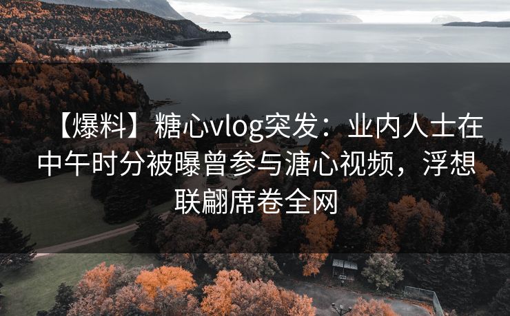 【爆料】糖心vlog突发：业内人士在中午时分被曝曾参与溏心视频，浮想联翩席卷全网