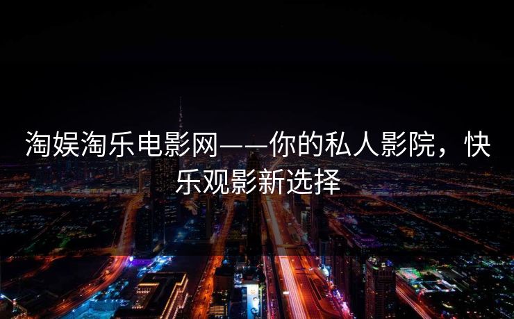 淘娱淘乐电影网——你的私人影院，快乐观影新选择