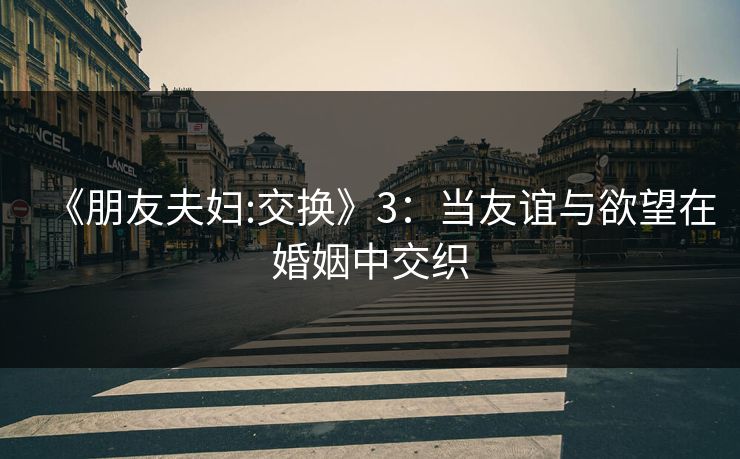 《朋友夫妇:交换》3：当友谊与欲望在婚姻中交织