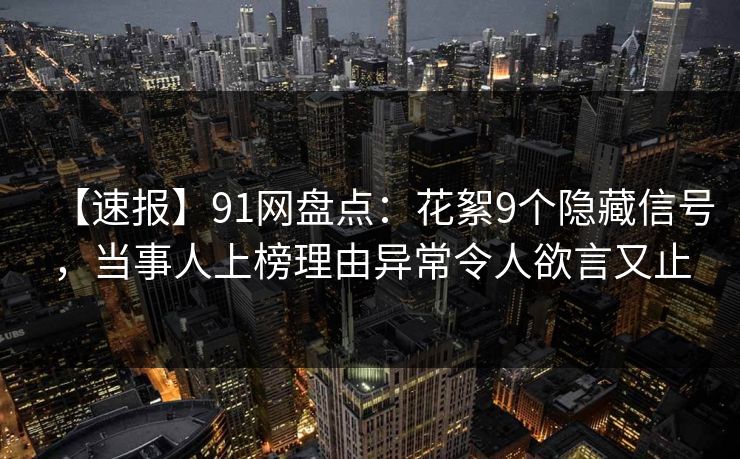 【速报】91网盘点：花絮9个隐藏信号，当事人上榜理由异常令人欲言又止