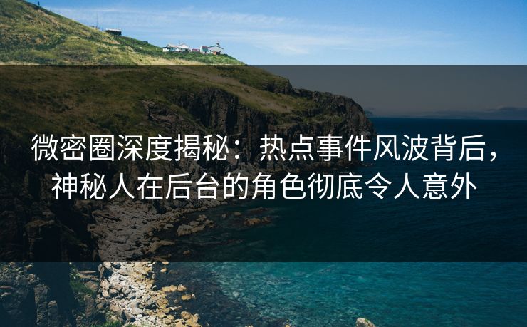 微密圈深度揭秘：热点事件风波背后，神秘人在后台的角色彻底令人意外