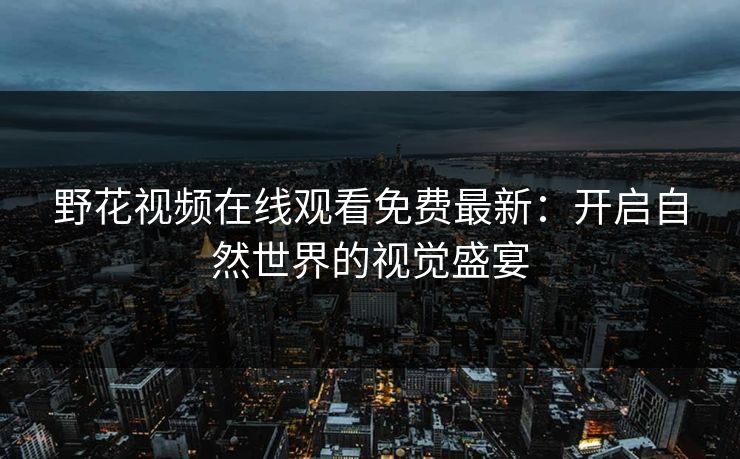 野花视频在线观看免费最新：开启自然世界的视觉盛宴