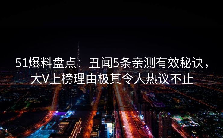 51爆料盘点：丑闻5条亲测有效秘诀，大V上榜理由极其令人热议不止