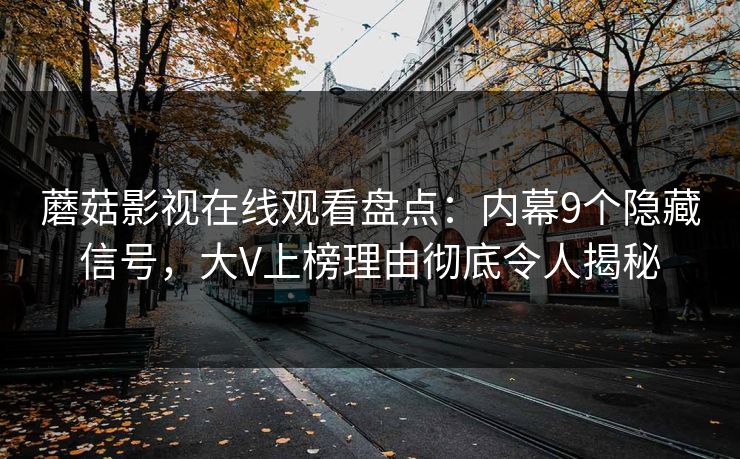 蘑菇影视在线观看盘点：内幕9个隐藏信号，大V上榜理由彻底令人揭秘