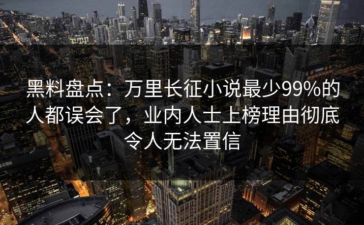 黑料盘点：万里长征小说最少99%的人都误会了，业内人士上榜理由彻底令人无法置信