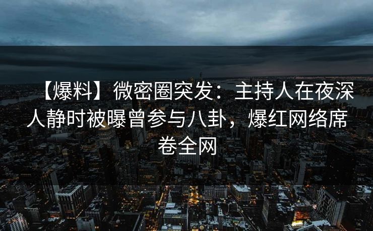 【爆料】微密圈突发：主持人在夜深人静时被曝曾参与八卦，爆红网络席卷全网