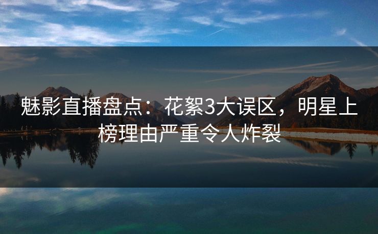 魅影直播盘点：花絮3大误区，明星上榜理由严重令人炸裂