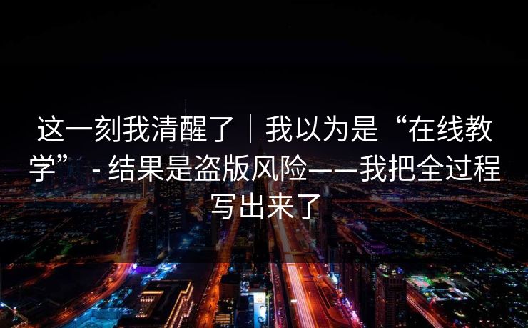 这一刻我清醒了｜我以为是“在线教学” - 结果是盗版风险——我把全过程写出来了