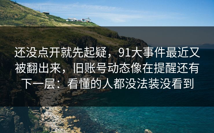 还没点开就先起疑，91大事件最近又被翻出来，旧账号动态像在提醒还有下一层：看懂的人都没法装没看到